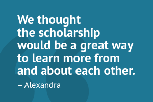 â€œWe thought the scholarship would be a great way to learn more from and about each other.â€ â€“ Alexandra